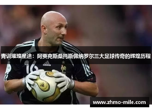 青训璀璨星途:阿贾克斯桑托斯佩纳罗尔三大足球传奇的辉煌历程 青训璀璨星途:阿贾克斯桑托斯佩纳罗尔三大足球传奇的辉煌历程