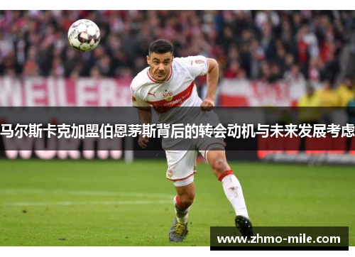 马尔斯卡克加盟伯恩茅斯背后的转会动机与未来发展考虑
