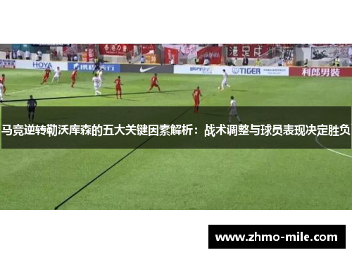 马竞逆转勒沃库森的五大关键因素解析：战术调整与球员表现决定胜负