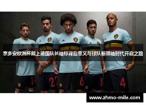 京多安欧洲杯戴上德国队长袖标背后意义与球队新领袖时代开启之路