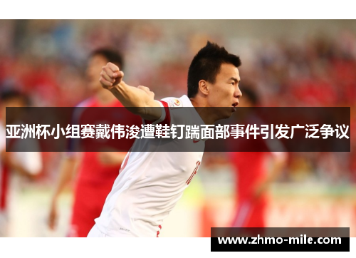 亚洲杯小组赛戴伟浚遭鞋钉踹面部事件引发广泛争议