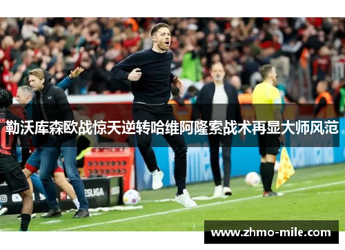勒沃库森欧战惊天逆转哈维阿隆索战术再显大师风范