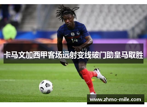卡马文加西甲客场远射变线破门助皇马取胜