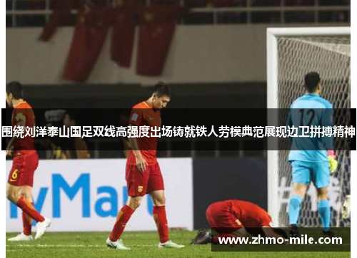 围绕刘洋泰山国足双线高强度出场铸就铁人劳模典范展现边卫拼搏精神 围绕刘洋泰山国足双线高强度出场铸就铁人劳模典范展现边卫拼搏精神