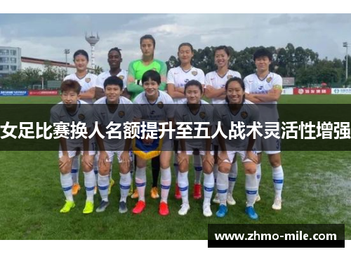 女足比赛换人名额提升至五人战术灵活性增强 女足比赛换人名额提升至五人战术灵活性增强