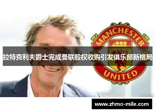 拉特克利夫爵士完成曼联股权收购引发俱乐部新格局