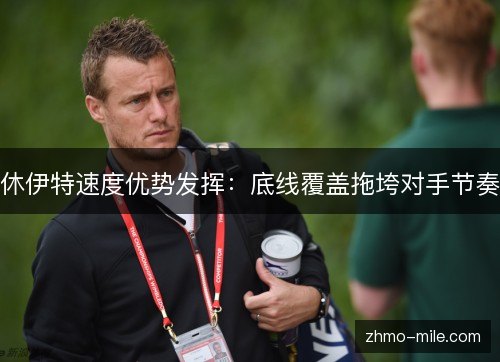 休伊特速度优势发挥：底线覆盖拖垮对手节奏